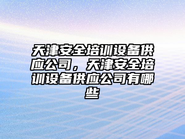 天津安全培訓設備供應公司，天津安全培訓設備供應公司有哪些