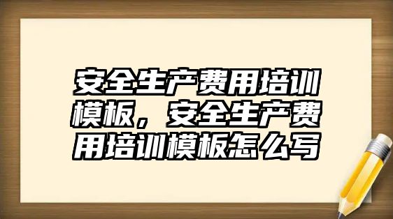 安全生產費用培訓模板，安全生產費用培訓模板怎么寫