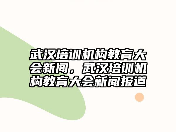 武漢培訓機構教育大會新聞，武漢培訓機構教育大會新聞報道