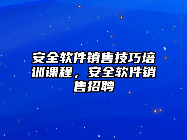 安全軟件銷售技巧培訓課程，安全軟件銷售招聘