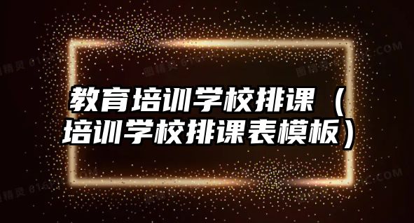 教育培訓學校排課（培訓學校排課表模板）