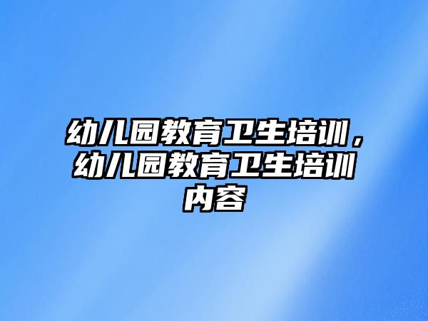 幼兒園教育衛(wèi)生培訓(xùn)，幼兒園教育衛(wèi)生培訓(xùn)內(nèi)容