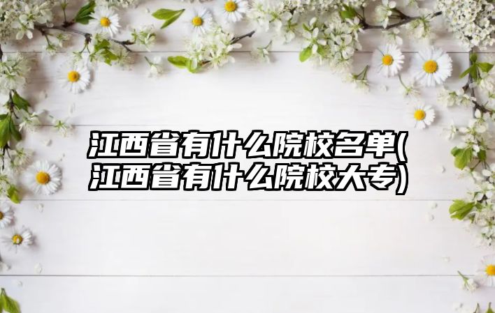 江西省有什么院校名單(江西省有什么院校大專)