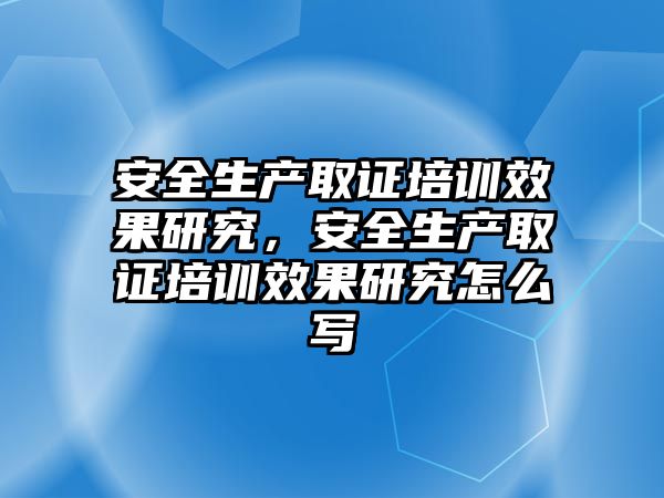 安全生產取證培訓效果研究，安全生產取證培訓效果研究怎么寫