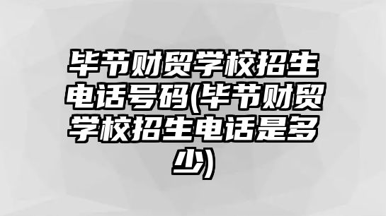 畢節財貿學校招生電話號碼(畢節財貿學校招生電話是多少)