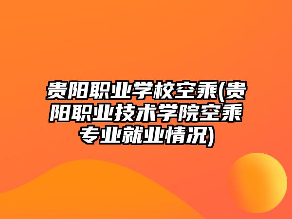 貴陽職業(yè)學校空乘(貴陽職業(yè)技術學院空乘專業(yè)就業(yè)情況)