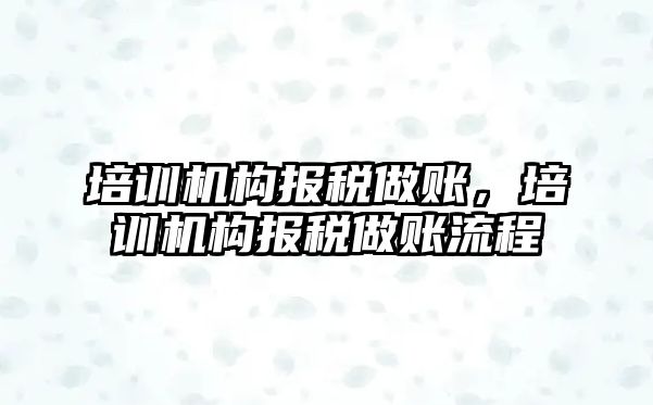 培訓機構報稅做賬，培訓機構報稅做賬流程