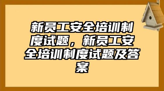 新員工安全培訓(xùn)制度試題，新員工安全培訓(xùn)制度試題及答案