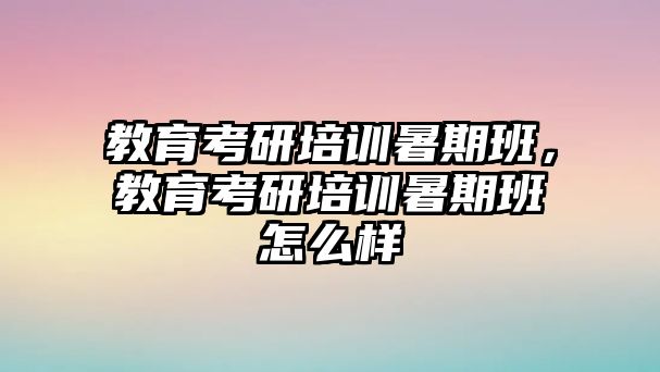 教育考研培訓(xùn)暑期班，教育考研培訓(xùn)暑期班怎么樣