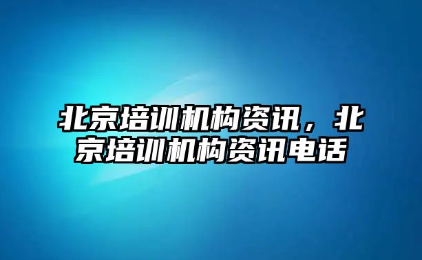 北京培訓(xùn)機構(gòu)資訊，北京培訓(xùn)機構(gòu)資訊電話