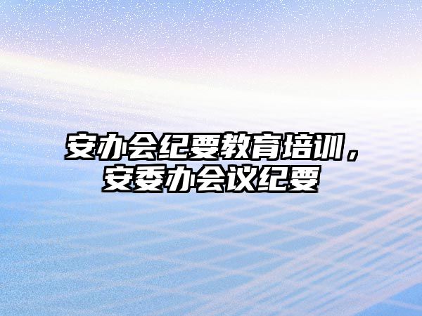 安辦會紀要教育培訓，安委辦會議紀要