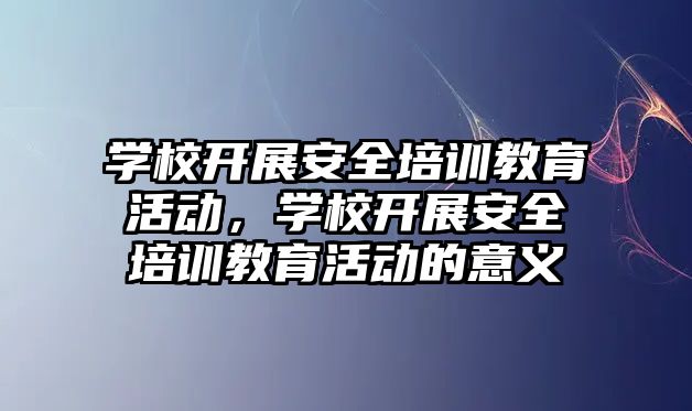 學校開展安全培訓教育活動，學校開展安全培訓教育活動的意義