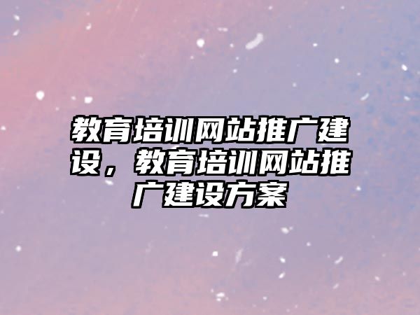 教育培訓網站推廣建設，教育培訓網站推廣建設方案