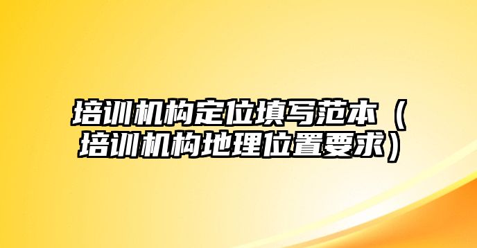 培訓(xùn)機(jī)構(gòu)定位填寫范本（培訓(xùn)機(jī)構(gòu)地理位置要求）