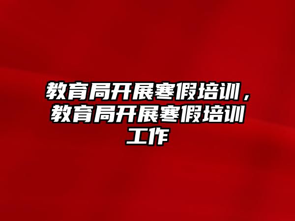 教育局開展寒假培訓，教育局開展寒假培訓工作