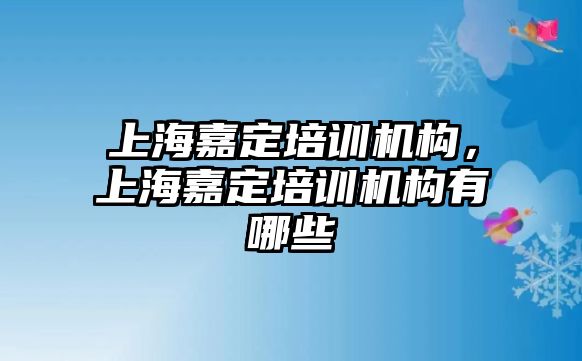 上海嘉定培訓機構，上海嘉定培訓機構有哪些