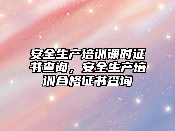 安全生產培訓課時證書查詢，安全生產培訓合格證書查詢