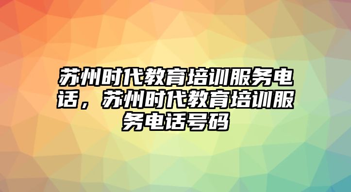 蘇州時代教育培訓服務電話，蘇州時代教育培訓服務電話號碼