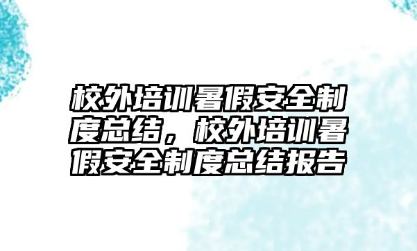 校外培訓暑假安全制度總結，校外培訓暑假安全制度總結報告