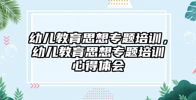 幼兒教育思想專題培訓，幼兒教育思想專題培訓心得體會