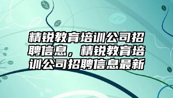 精銳教育培訓(xùn)公司招聘信息，精銳教育培訓(xùn)公司招聘信息最新