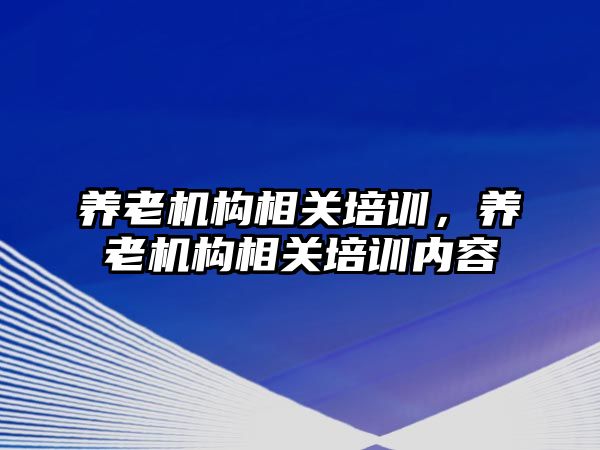 養老機構相關培訓，養老機構相關培訓內容