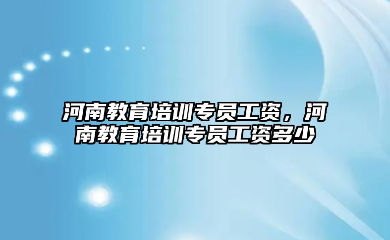 河南教育培訓(xùn)專員工資，河南教育培訓(xùn)專員工資多少