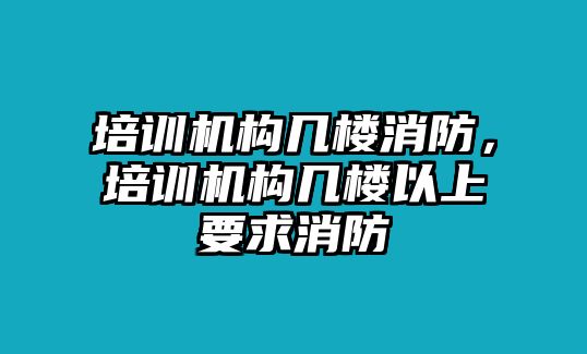 培訓機構幾樓消防，培訓機構幾樓以上要求消防