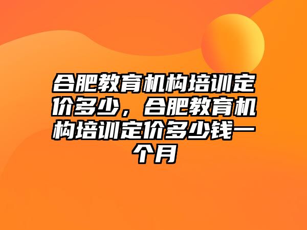 合肥教育機構培訓定價多少，合肥教育機構培訓定價多少錢一個月