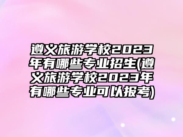 遵義旅游學校2023年有哪些專業招生(遵義旅游學校2023年有哪些專業可以報考)