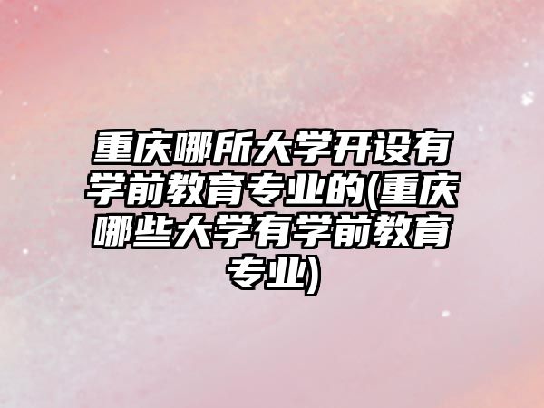 重慶哪所大學開設有學前教育專業的(重慶哪些大學有學前教育專業)