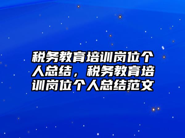 稅務教育培訓崗位個人總結，稅務教育培訓崗位個人總結范文