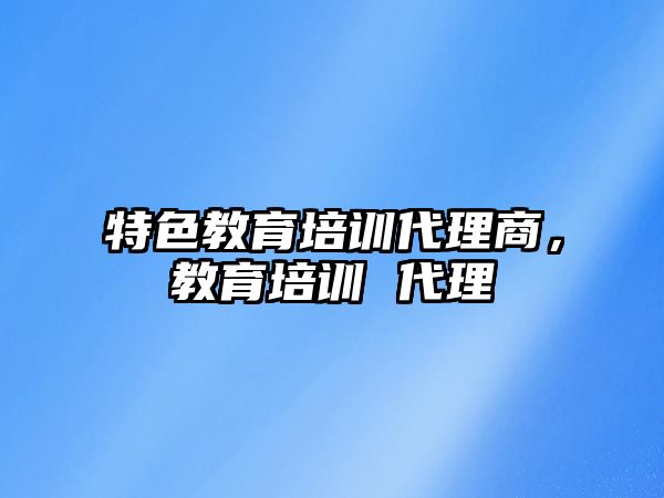 特色教育培訓代理商，教育培訓 代理