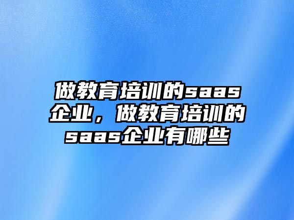 做教育培訓(xùn)的saas企業(yè)，做教育培訓(xùn)的saas企業(yè)有哪些