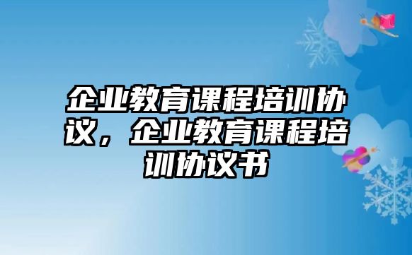 企業(yè)教育課程培訓(xùn)協(xié)議，企業(yè)教育課程培訓(xùn)協(xié)議書