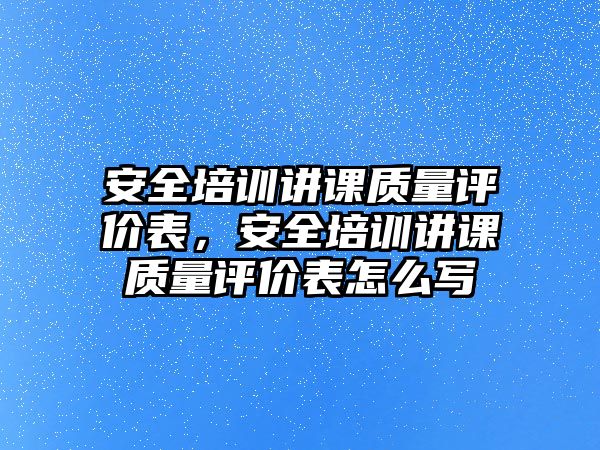 安全培訓講課質量評價表，安全培訓講課質量評價表怎么寫