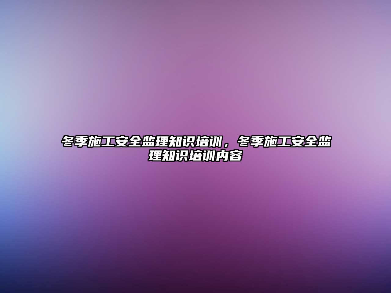 冬季施工安全監理知識培訓，冬季施工安全監理知識培訓內容