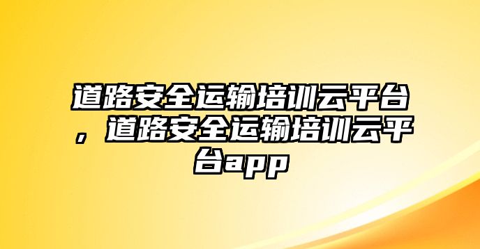 道路安全運輸培訓云平臺，道路安全運輸培訓云平臺app