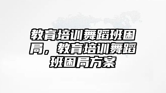 教育培訓舞蹈班困局，教育培訓舞蹈班困局方案