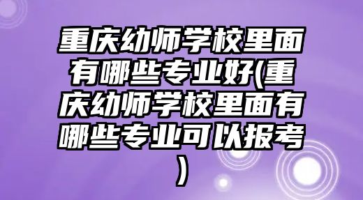 重慶幼師學校里面有哪些專業好(重慶幼師學校里面有哪些專業可以報考)