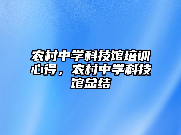 農(nóng)村中學科技館培訓心得，農(nóng)村中學科技館總結