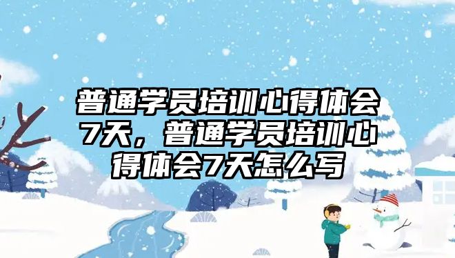 普通學員培訓心得體會7天，普通學員培訓心得體會7天怎么寫