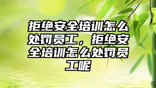 拒絕安全培訓怎么處罰員工，拒絕安全培訓怎么處罰員工呢