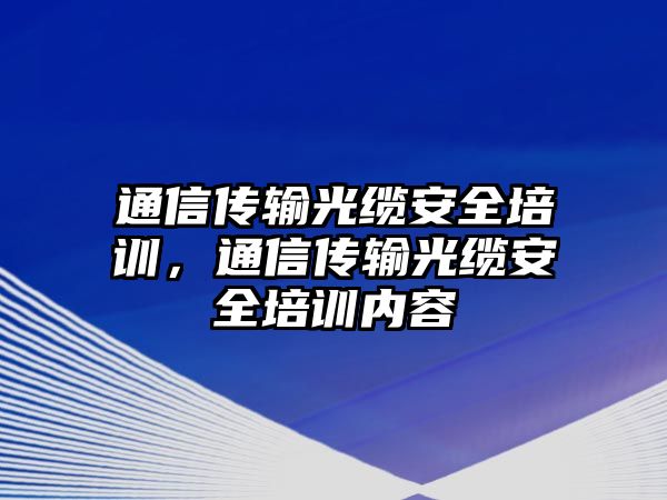 通信傳輸光纜安全培訓(xùn)，通信傳輸光纜安全培訓(xùn)內(nèi)容