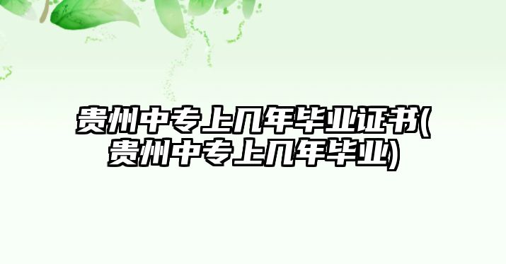 貴州中專上幾年畢業證書(貴州中專上幾年畢業)