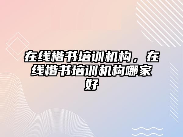 在線楷書培訓(xùn)機構(gòu)，在線楷書培訓(xùn)機構(gòu)哪家好