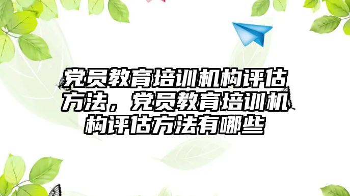 黨員教育培訓機構評估方法，黨員教育培訓機構評估方法有哪些