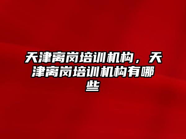 天津離崗培訓機構，天津離崗培訓機構有哪些