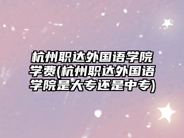 杭州職達外國語學院學費(杭州職達外國語學院是大專還是中專)