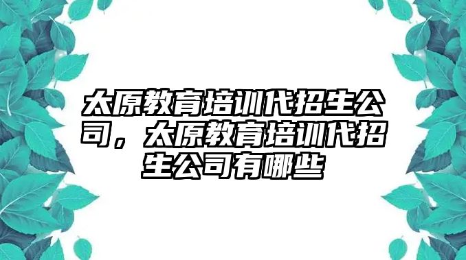 太原教育培訓(xùn)代招生公司，太原教育培訓(xùn)代招生公司有哪些